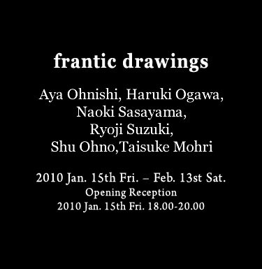 frantic drawings 大西彩、小川晴輝、笹山直規、鈴木良治、大野修、毛利太祐 2010年1月15日(金)―2月13日(土) オープニングレセプション　2010年1月15日(金)18.00-20.00