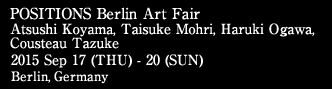 POSITIONS Berlin Art Fair Atsushi Koyama, Taisuke Mohri, Haruki Ogawa, Cousteau Tazuke