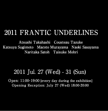 「2011 FRANTIC UNDERLINES」Atsushi Takahashi, Cousteau Tazuke, Katsuya Sugimoto, Macoto Murayama, Naoki Sasayama, Naritaka Satoh, Taisuke Mohri